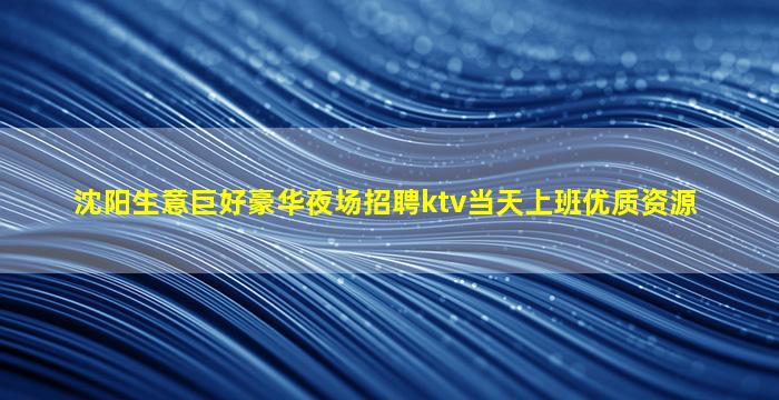 沈阳生意巨好豪华夜场招聘ktv当天上班优质资源
